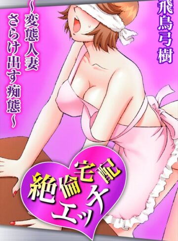 飛鳥弓樹❤絶倫宅配エッチ〜変態人妻 さらけ出す痴態〜｜単行本