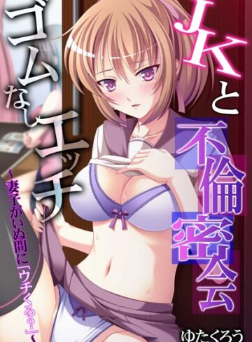 ゆたくろう❤JKと不倫密会ゴムなしエッチ〜妻子がいぬ間に「ウチくる？」〜【フルカラー】｜単行本