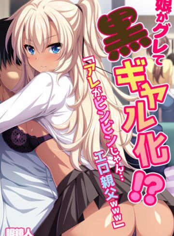 眼鏡人❤娘がグレて黒ギャル化！？「アレがビンビンじゃん…エロ親父www」【フルカラー】｜単行本